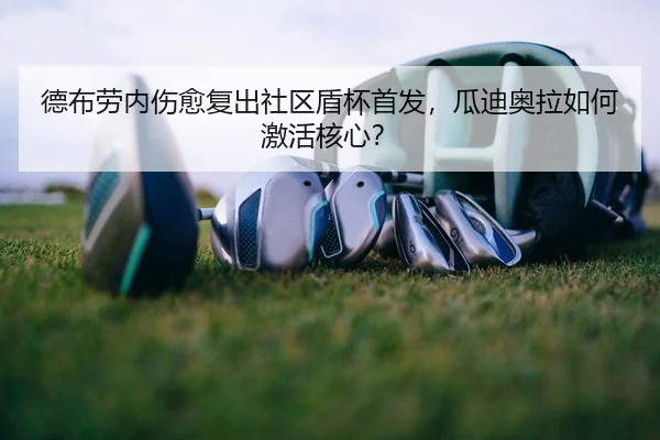 德布劳内伤愈复出社区盾杯首发，瓜迪奥拉如何激活核心？